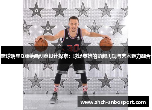 篮球明星Q版绘画创意设计探索:球场英雄的萌趣再现与艺术魅力融合