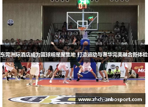 东莞洲际酒店成为篮球明星聚集地 打造运动与奢华完美融合新体验