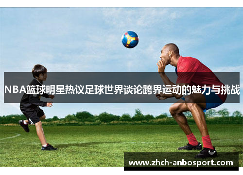 NBA篮球明星热议足球世界谈论跨界运动的魅力与挑战