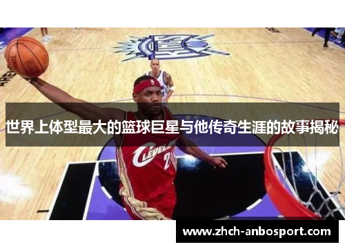 世界上体型最大的篮球巨星与他传奇生涯的故事揭秘
