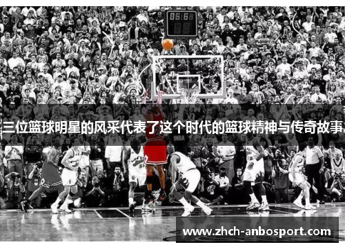 三位篮球明星的风采代表了这个时代的篮球精神与传奇故事