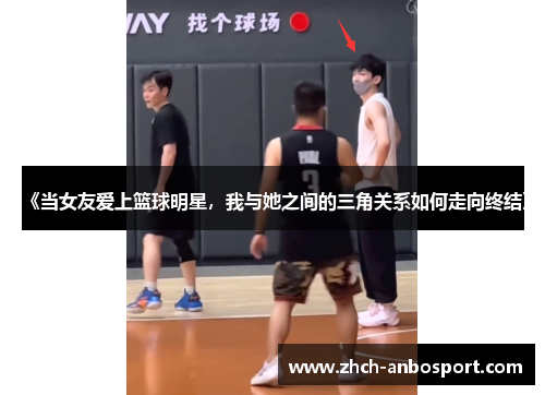 《当女友爱上篮球明星,我与她之间的三角关系如何走向终结》