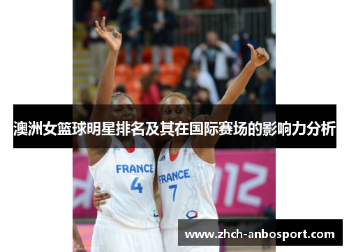 澳洲女篮球明星排名及其在国际赛场的影响力分析