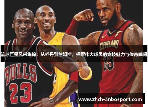 篮球巨星风采集锦:从乔丹到詹姆斯,探索伟大球员的竞技魅力与传奇瞬间