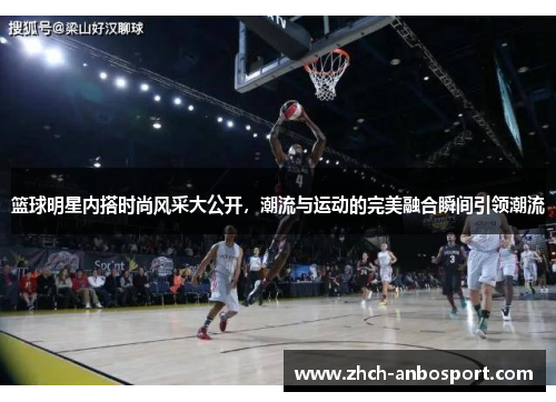 篮球明星内搭时尚风采大公开,潮流与运动的完美融合瞬间引领潮流