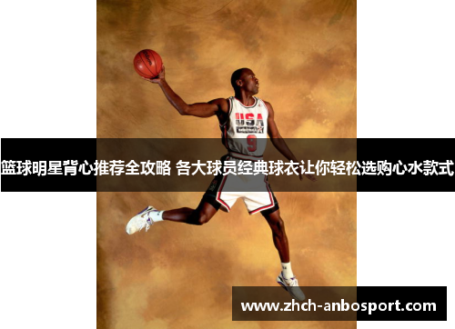 篮球明星背心推荐全攻略 各大球员经典球衣让你轻松选购心水款式