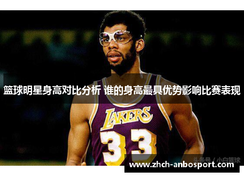 篮球明星身高对比分析 谁的身高最具优势影响比赛表现