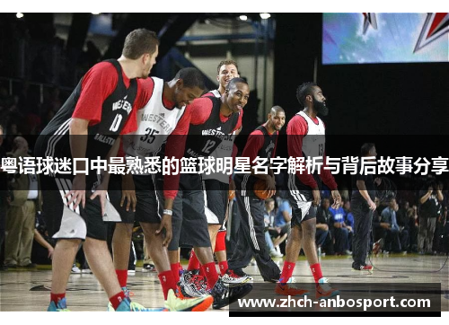 粤语球迷口中最熟悉的篮球明星名字解析与背后故事分享