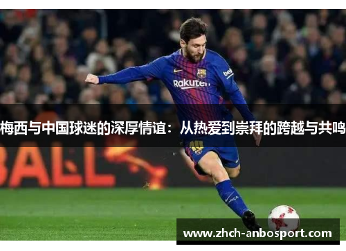 梅西与中国球迷的深厚情谊:从热爱到崇拜的跨越与共鸣