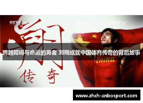 跨越障碍与命运的勇者 刘翔成就中国体育传奇的背后故事