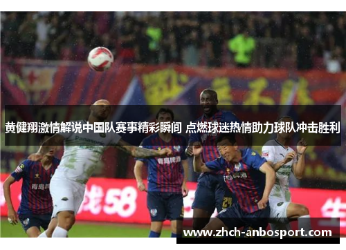 黄健翔激情解说中国队赛事精彩瞬间 点燃球迷热情助力球队冲击胜利