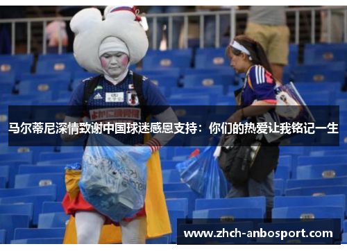 马尔蒂尼深情致谢中国球迷感恩支持:你们的热爱让我铭记一生
