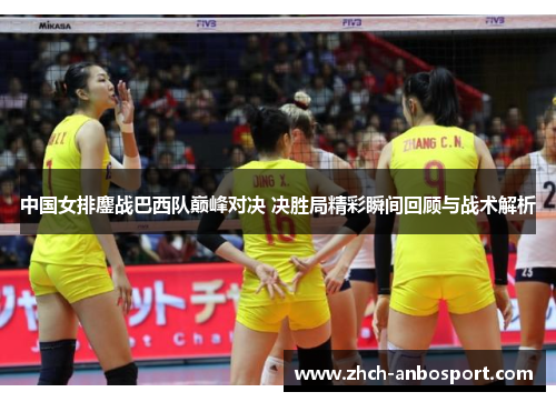中国女排鏖战巴西队巅峰对决 决胜局精彩瞬间回顾与战术解析