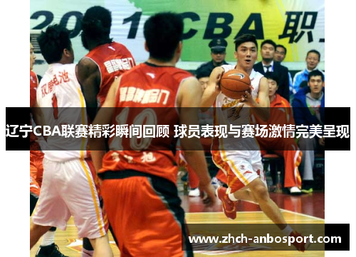 辽宁CBA联赛精彩瞬间回顾 球员表现与赛场激情完美呈现