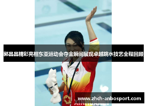 郭晶晶精彩亮相东亚运动会夺金瞬间展现卓越跳水技艺全程回顾